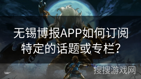 无锡博报APP如何订阅特定的话题或专栏? 无锡博报APP如何订阅特定的话题或专栏?