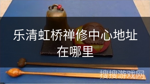 乐清虹桥禅修中心地址在哪里 乐清虹桥禅修中心地址在哪里