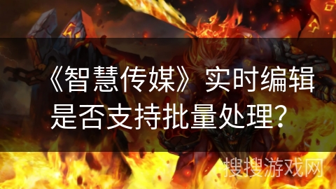 《智慧传媒》实时编辑是否支持批量处理? 《智慧传媒》实时编辑是否支持批量处理?