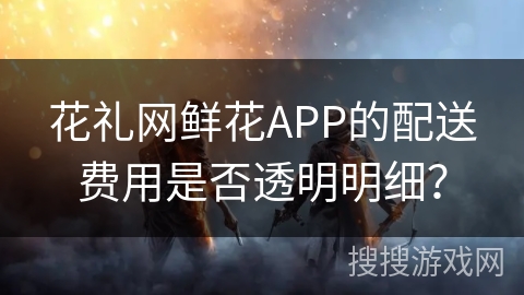 花礼网鲜花APP的配送费用是否透明明细? 花礼网鲜花APP的配送费用是否透明明细?