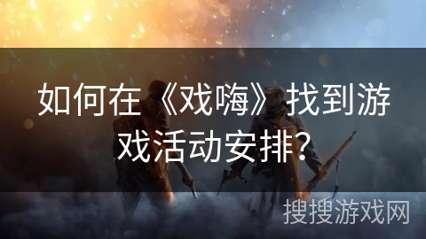 如何在《戏嗨》找到游戏活动安排? 如何在《戏嗨》找到游戏活动安排?