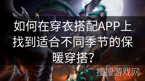 如何在穿衣搭配APP上找到适合不同季节的保暖穿搭? 如何在穿衣搭配APP上找到适合不同季节的保暖穿搭?