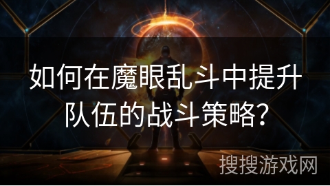 如何在魔眼乱斗中提升队伍的战斗策略? 如何在魔眼乱斗中提升队伍的战斗策略?