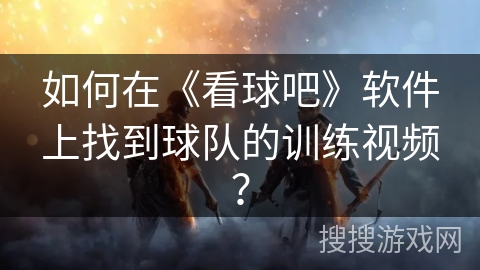 如何在《看球吧》软件上找到球队的训练视频? 如何在《看球吧》软件上找到球队的训练视频?