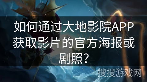 如何通过大地影院APP获取影片的官方海报或剧照？