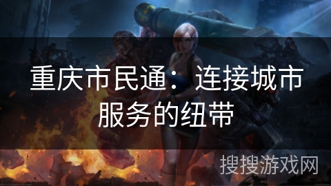 重庆市民通:连接城市服务的纽带 重庆市民通:连接城市服务的纽带