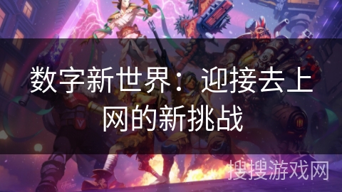 数字新世界:迎接去上网的新挑战 数字新世界:迎接去上网的新挑战