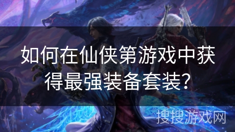 如何在仙侠第游戏中获得最强装备套装? 如何在仙侠第游戏中获得最强装备套装?
