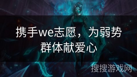 携手we志愿,为弱势群体献爱心 携手we志愿,为弱势群体献爱心