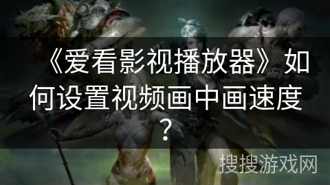 《爱看影视播放器》如何设置视频画中画速度？