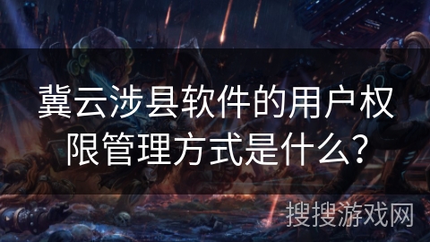 冀云涉县软件的用户权限管理方式是什么? 冀云涉县软件的用户权限管理方式是什么?