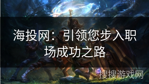 海投网:引领您步入职场成功之路 海投网:引领您步入职场成功之路