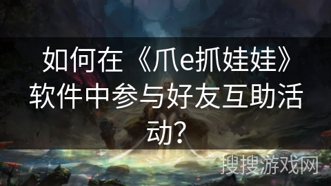 如何在《爪e抓娃娃》软件中参与好友互助活动? 如何在《爪e抓娃娃》软件中参与好友互助活动?