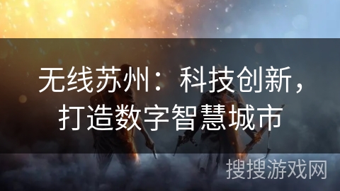 无线苏州:科技创新,打造数字智慧城市 无线苏州:科技创新,打造数字智慧城市