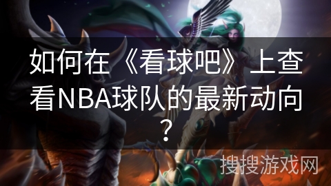 如何在《看球吧》上查看NBA球队的最新动向? 如何在《看球吧》上查看NBA球队的最新动向?