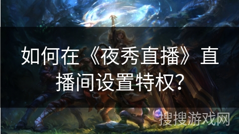 如何在《夜秀直播》直播间设置特权? 如何在《夜秀直播》直播间设置特权?