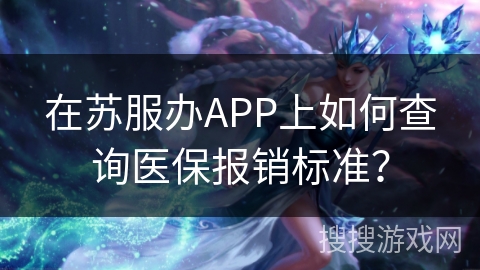 在苏服办APP上如何查询医保报销标准? 在苏服办APP上如何查询医保报销标准?