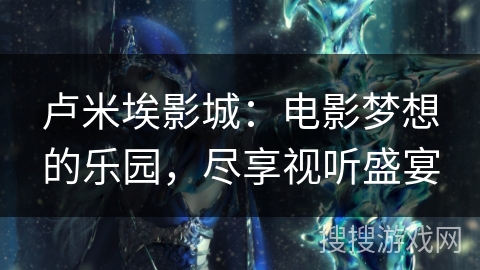 卢米埃影城：电影梦想的乐园，尽享视听盛宴