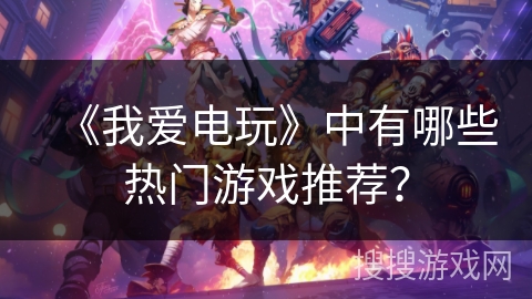 《我爱电玩》中有哪些热门游戏推荐? 《我爱电玩》中有哪些热门游戏推荐?