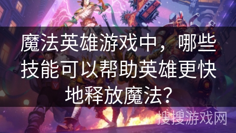 魔法英雄游戏中,哪些技能可以帮助英雄更快地释放魔法? 魔法英雄游戏中,哪些技能可以帮助英雄更快地释放魔法?