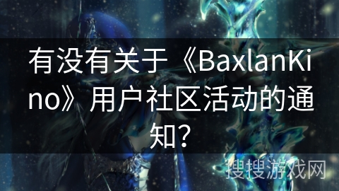 有没有关于《BaxlanKino》用户社区活动的通知? 有没有关于《BaxlanKino》用户社区活动的通知?
