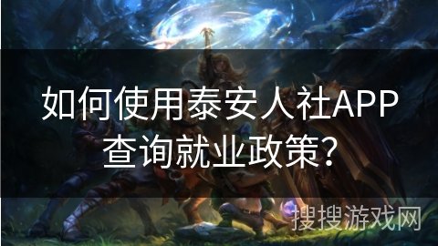 如何使用泰安人社APP查询就业政策? 如何使用泰安人社APP查询就业政策?
