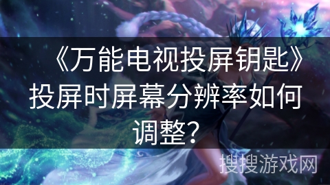 《万能电视投屏钥匙》投屏时屏幕分辨率如何调整? 《万能电视投屏钥匙》投屏时屏幕分辨率如何调整?