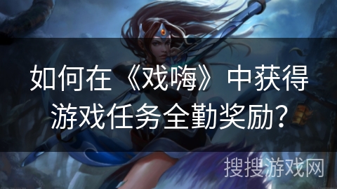 如何在《戏嗨》中获得游戏任务全勤奖励? 如何在《戏嗨》中获得游戏任务全勤奖励?