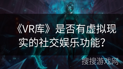 《VR库》是否有虚拟现实的社交娱乐功能? 《VR库》是否有虚拟现实的社交娱乐功能?