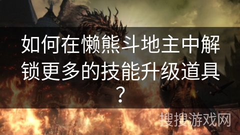 如何在懒熊斗地主中解锁更多的技能升级道具? 如何在懒熊斗地主中解锁更多的技能升级道具?