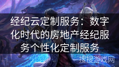 经纪云定制服务:数字化时代的房地产经纪服务个性化定制服务 经纪云定制服务:数字化时代的房地产经纪服务个性化定制服务