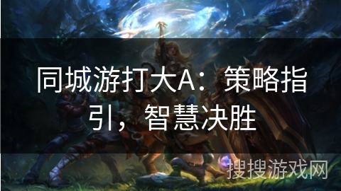 同城游打大A:策略指引,智慧决胜 同城游打大A:策略指引,智慧决胜