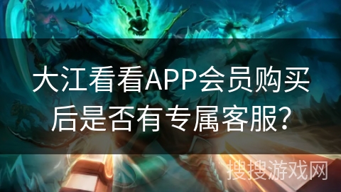 大江看看APP会员购买后是否有专属客服? 大江看看APP会员购买后是否有专属客服?