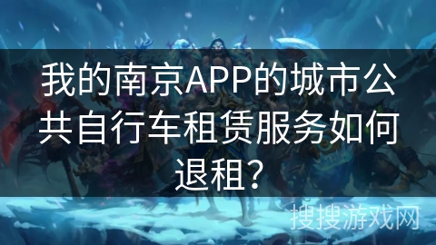 我的南京APP的城市公共自行车租赁服务如何退租？