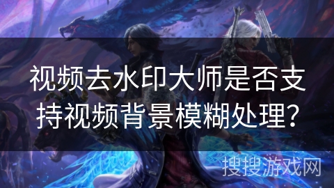 视频去水印大师是否支持视频背景模糊处理? 视频去水印大师是否支持视频背景模糊处理?