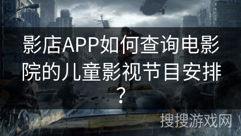 影店APP如何查询电影院的儿童影视节目安排? 影店APP如何查询电影院的儿童影视节目安排?