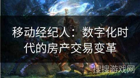 移动经纪人:数字化时代的房产交易变革 移动经纪人:数字化时代的房产交易变革