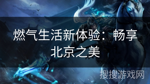 燃气生活新体验:畅享北京之美 燃气生活新体验:畅享北京之美