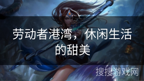 劳动者港湾,休闲生活的甜美 劳动者港湾,休闲生活的甜美