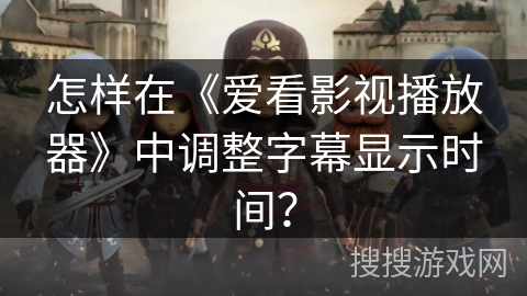 怎样在《爱看影视播放器》中调整字幕显示时间? 怎样在《爱看影视播放器》中调整字幕显示时间?