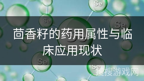 茴香籽的药用属性与临床应用现状