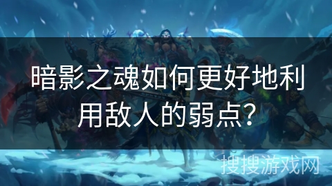 暗影之魂如何更好地利用敌人的弱点? 暗影之魂如何更好地利用敌人的弱点?