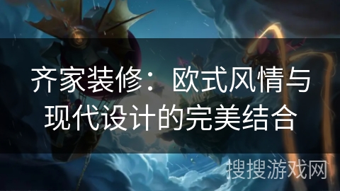齐家装修:欧式风情与现代设计的完美结合 齐家装修:欧式风情与现代设计的完美结合