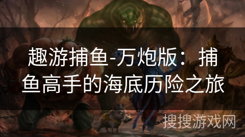 趣游捕鱼-万炮版:捕鱼高手的海底历险之旅 趣游捕鱼-万炮版:捕鱼高手的海底历险之旅