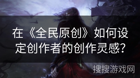 在《全民原创》如何设定创作者的创作灵感? 在《全民原创》如何设定创作者的创作灵感?