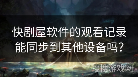 快剧屋软件的观看记录能同步到其他设备吗? 快剧屋软件的观看记录能同步到其他设备吗?