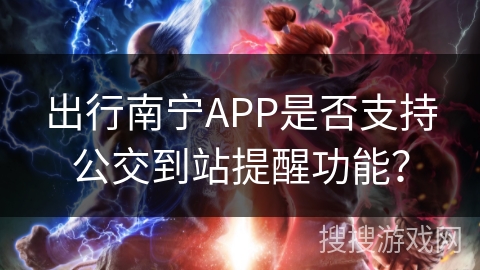 出行南宁APP是否支持公交到站提醒功能? 出行南宁APP是否支持公交到站提醒功能?