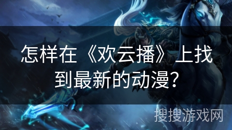 怎样在《欢云播》上找到最新的动漫? 怎样在《欢云播》上找到最新的动漫?