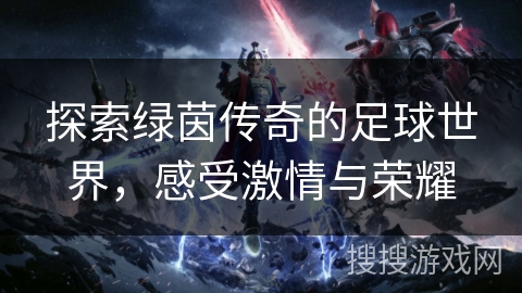探索绿茵传奇的足球世界,感受激情与荣耀 探索绿茵传奇的足球世界,感受激情与荣耀