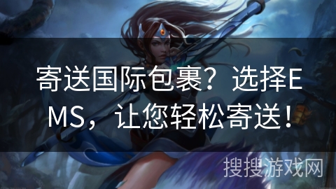 寄送国际包裹？选择EMS，让您轻松寄送！